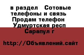  в раздел : Сотовые телефоны и связь » Продам телефон . Удмуртская респ.,Сарапул г.